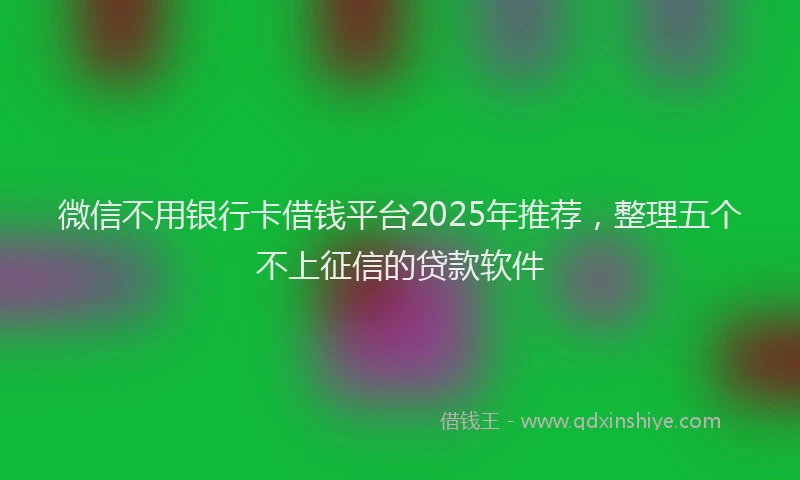 微信不用银行卡借钱平台2025年推荐，整理五个不上征信的贷款软件