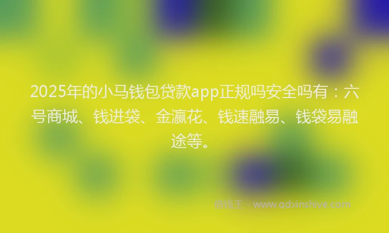 2025年的小马钱包贷款app正规吗安全吗有：六号商城、钱进袋、金瀛花、钱速融易、钱袋易融途等。