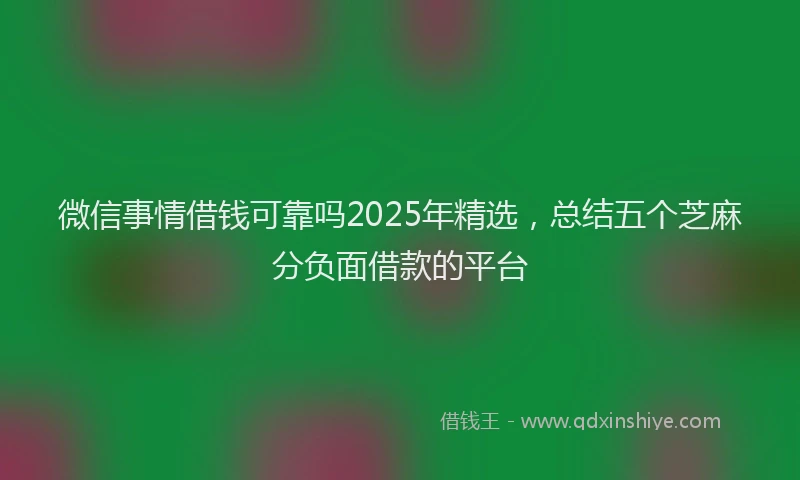 微信事情借钱可靠吗2025年精选，总结五个芝麻分负面借款的平台