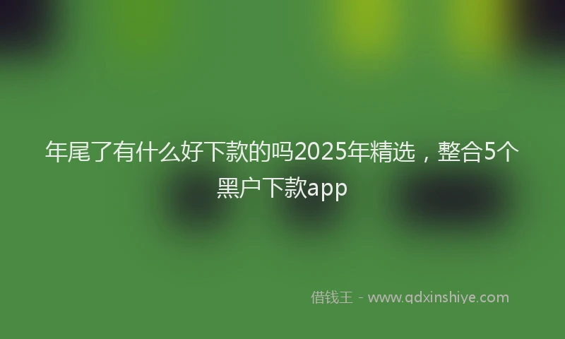 年尾了有什么好下款的吗2025年精选，整合5个黑户下款app