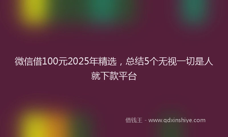 微信借100元2025年精选，总结5个无视一切是人就下款平台