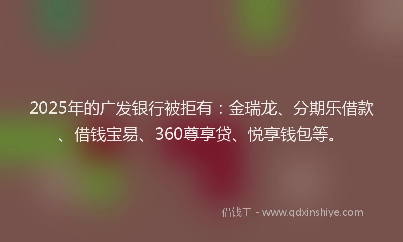 2025年的广发银行被拒有：金瑞龙、分期乐借款、借钱宝易、360尊享贷、悦享钱包等。