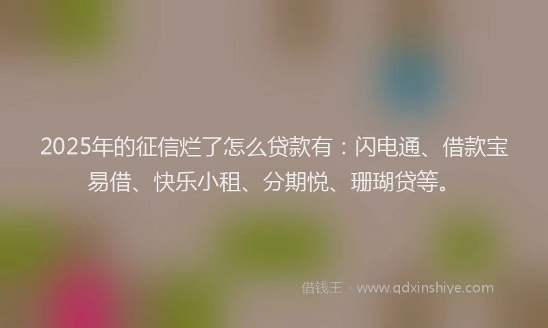 2025年的征信烂了怎么贷款有：闪电通、借款宝易借、快乐小租、分期悦、珊瑚贷等。