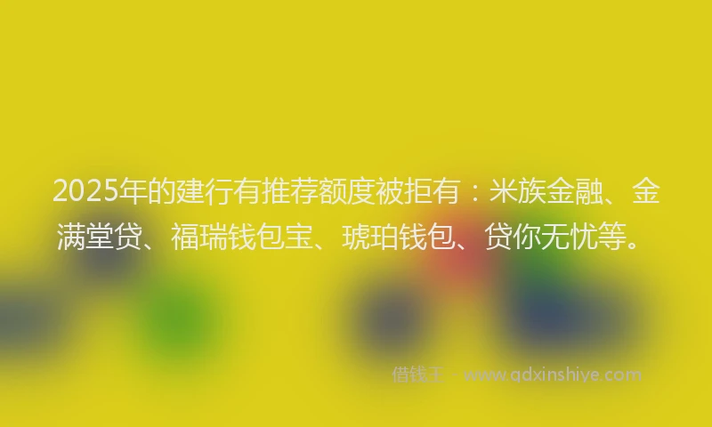 2025年的建行有推荐额度被拒有：米族金融、金满堂贷、福瑞钱包宝、琥珀钱包、贷你无忧等。