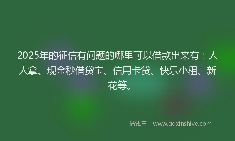 2025年的征信有问题的哪里可以借款出来有：人人拿、现金秒借贷宝、信用卡贷、快乐小租、新一花等。