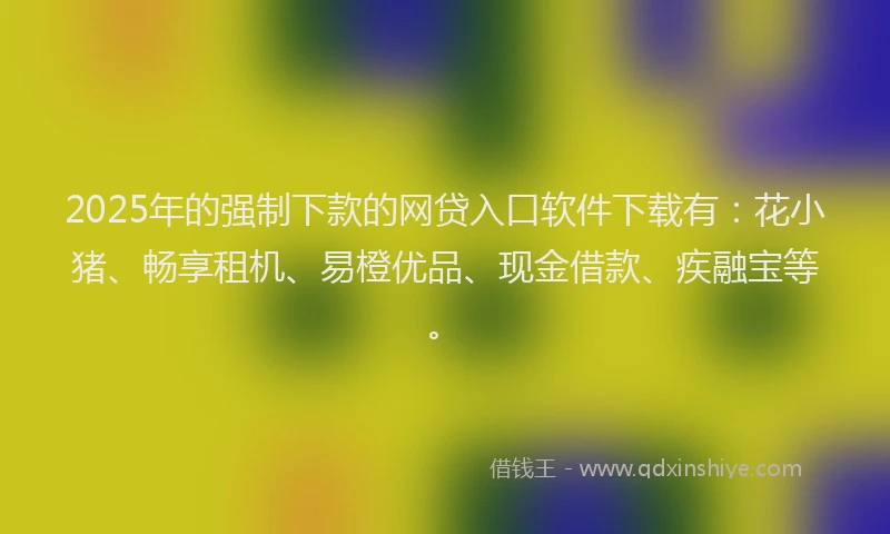 2025年的强制下款的网贷入口软件下载有：花小猪、畅享租机、易橙优品、现金借款、疾融宝等。