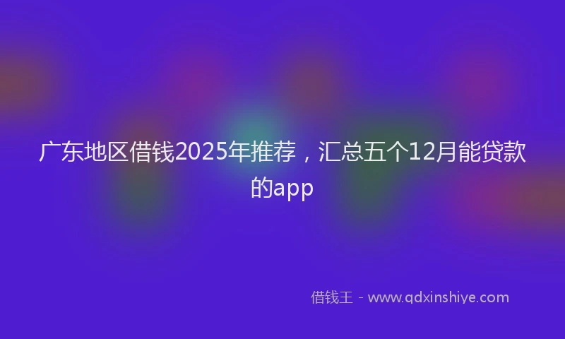广东地区借钱2025年推荐，汇总五个12月能贷款的app