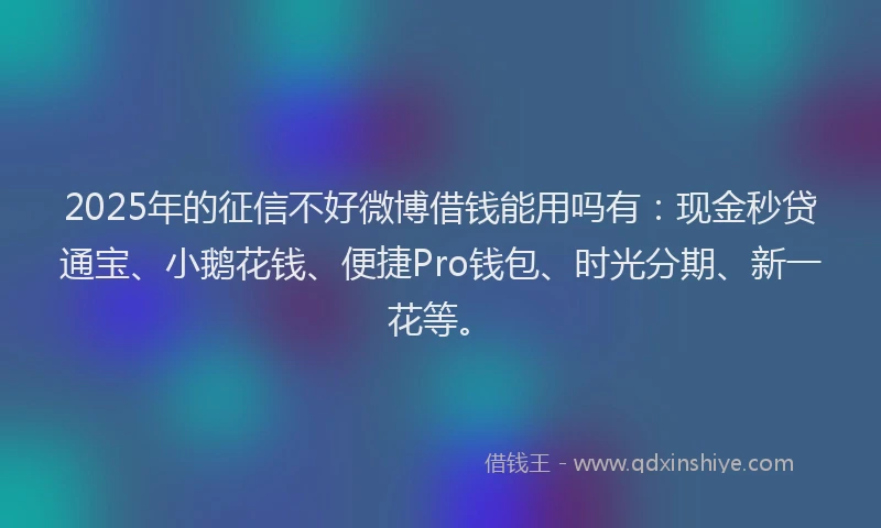 2025年的征信不好微博借钱能用吗有：现金秒贷通宝、小鹅花钱、便捷Pro钱包、时光分期、新一花等。