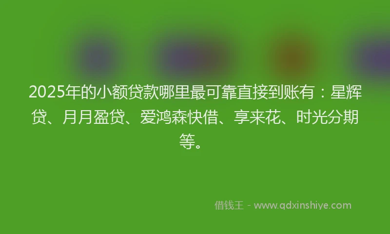 2025年的小额贷款哪里最可靠直接到账有：星辉贷、月月盈贷、爱鸿森快借、享来花、时光分期等。