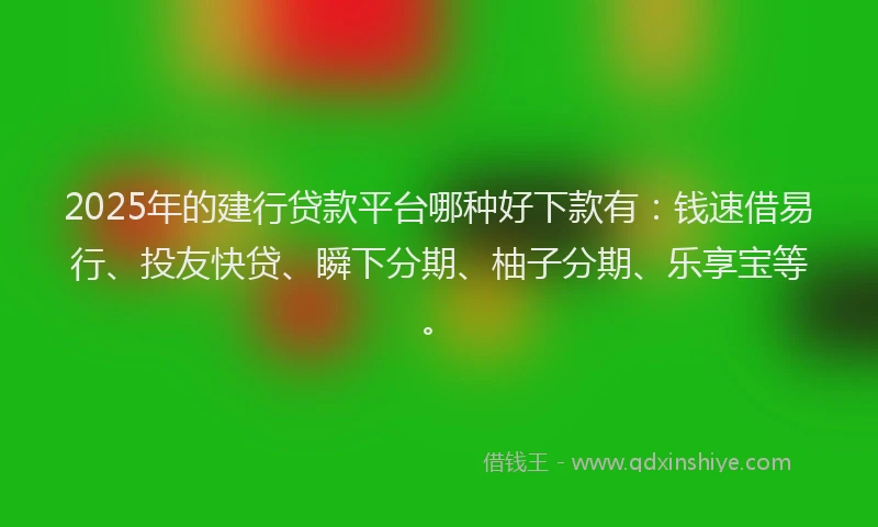 2025年的建行贷款平台哪种好下款有：钱速借易行、投友快贷、瞬下分期、柚子分期、乐享宝等。