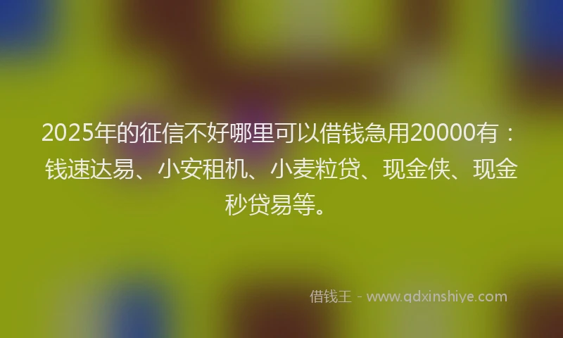 2025年的征信不好哪里可以借钱急用20000有：钱速达易、小安租机、小麦粒贷、现金侠、现金秒贷易等。