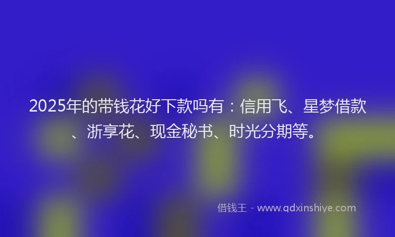 2025年的带钱花好下款吗有：信用飞、星梦借款、浙享花、现金秘书、时光分期等。