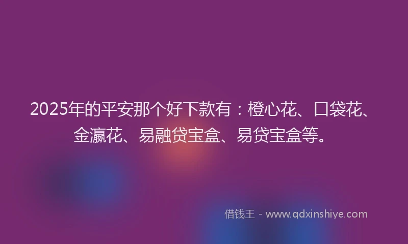 2025年的平安那个好下款有：橙心花、口袋花、金瀛花、易融贷宝盒、易贷宝盒等。
