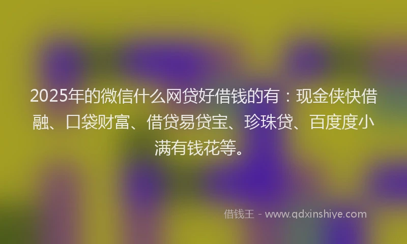 2025年的微信什么网贷好借钱的有：现金侠快借融、口袋财富、借贷易贷宝、珍珠贷、百度度小满有钱花等。