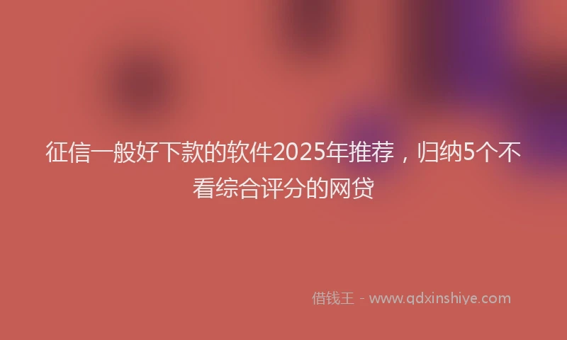 征信一般好下款的软件2025年推荐，归纳5个不看综合评分的网贷