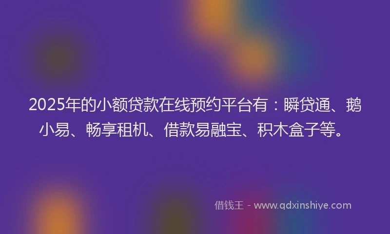 2025年的小额贷款在线预约平台有：瞬贷通、鹅小易、畅享租机、借款易融宝、积木盒子等。