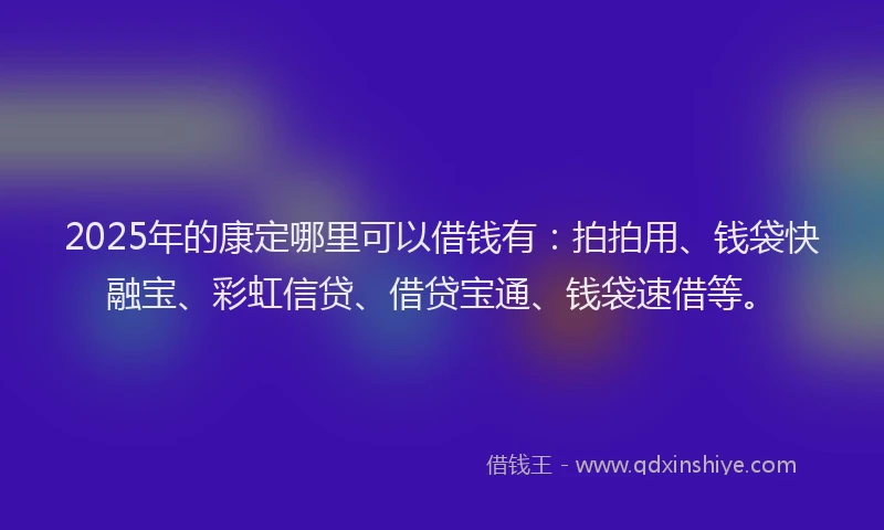 2025年的康定哪里可以借钱有：拍拍用、钱袋快融宝、彩虹信贷、借贷宝通、钱袋速借等。