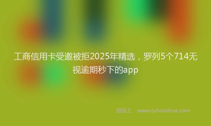 工商信用卡受邀被拒2025年精选，罗列5个714无视逾期秒下的app