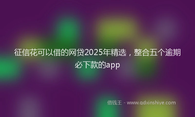 征信花可以借的网贷2025年精选，整合五个逾期必下款的app