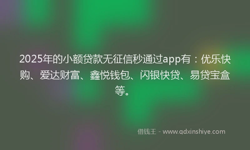 2025年的小额贷款无征信秒通过app有：优乐快购、爱达财富、鑫悦钱包、闪银快贷、易贷宝盒等。
