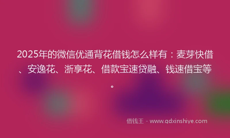 2025年的微信优通背花借钱怎么样有：麦芽快借、安逸花、浙享花、借款宝速贷融、钱速借宝等。