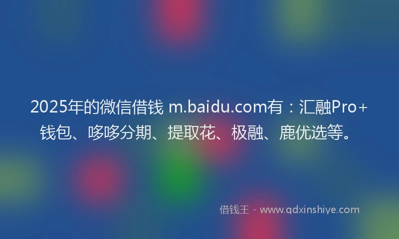 2025年的微信借钱 m.baidu.com有：汇融Pro+钱包、哆哆分期、提取花、极融、鹿优选等。