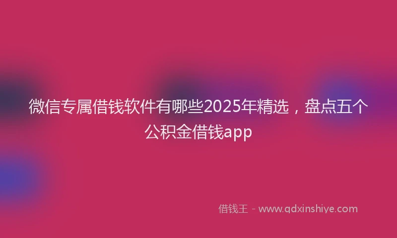 微信专属借钱软件有哪些2025年精选，盘点五个公积金借钱app