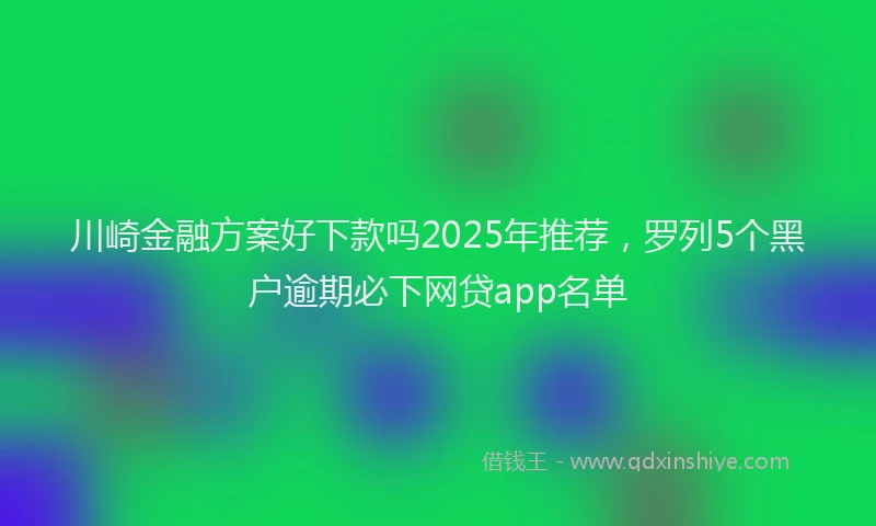 川崎金融方案好下款吗2025年推荐，罗列5个黑户逾期必下网贷app名单