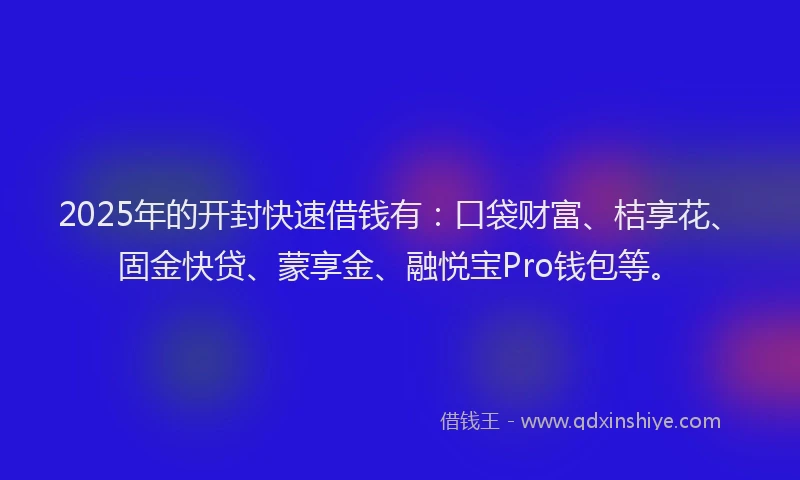 2025年的开封快速借钱有：口袋财富、桔享花、固金快贷、蒙享金、融悦宝Pro钱包等。