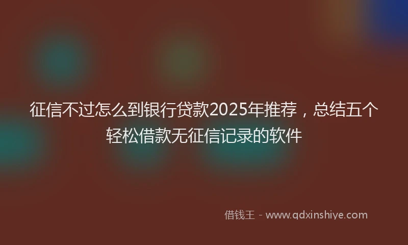 征信不过怎么到银行贷款2025年推荐，总结五个轻松借款无征信记录的软件
