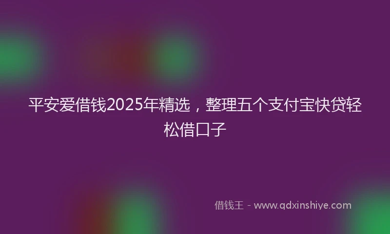 平安爱借钱2025年精选，整理五个支付宝快贷轻松借口子