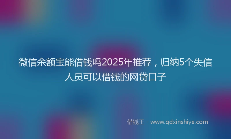 微信余额宝能借钱吗2025年推荐，归纳5个失信人员可以借钱的网贷口子