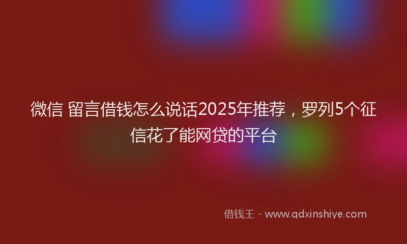 微信 留言借钱怎么说话2025年推荐，罗列5个征信花了能网贷的平台