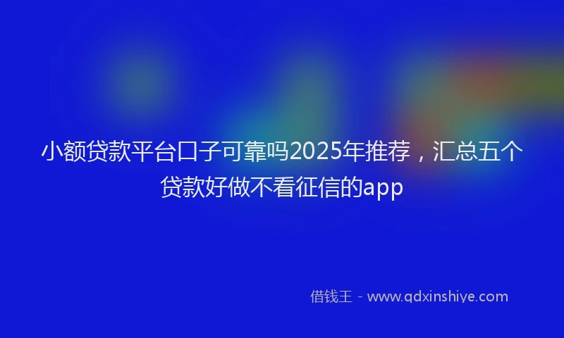 小额贷款平台口子可靠吗2025年推荐，汇总五个贷款好做不看征信的app