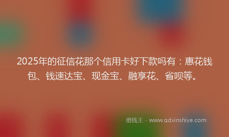 2025年的征信花那个信用卡好下款吗有：惠花钱包、钱速达宝、现金宝、融享花、省呗等。