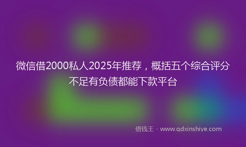 微信借2000私人2025年推荐，概括五个综合评分不足有负债都能下款平台