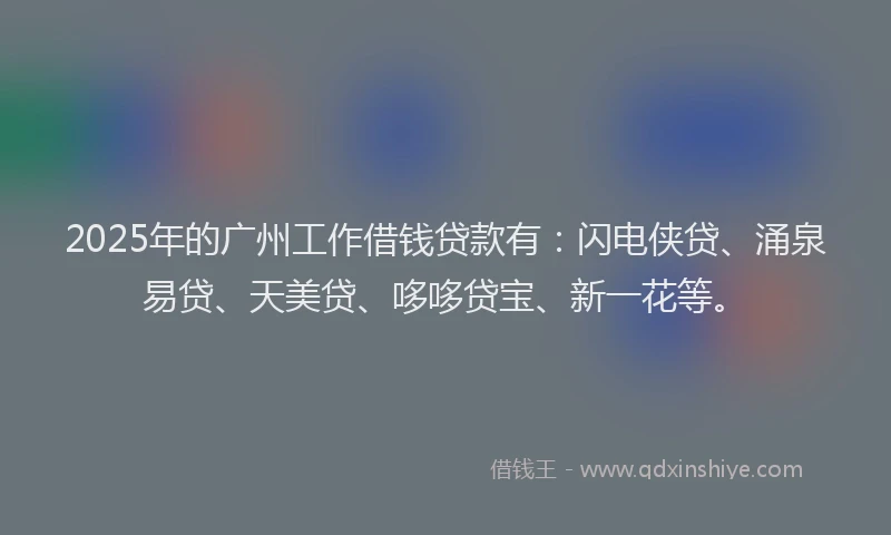 2025年的广州工作借钱贷款有：闪电侠贷、涌泉易贷、天美贷、哆哆贷宝、新一花等。