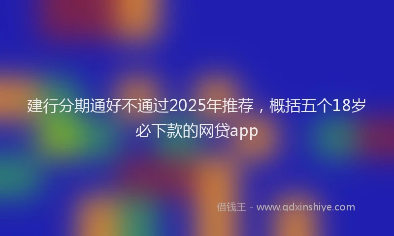 建行分期通好不通过2025年推荐，概括五个18岁必下款的网贷app