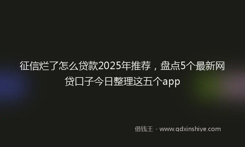 征信烂了怎么贷款2025年推荐，盘点5个最新网贷口子今日整理这五个app
