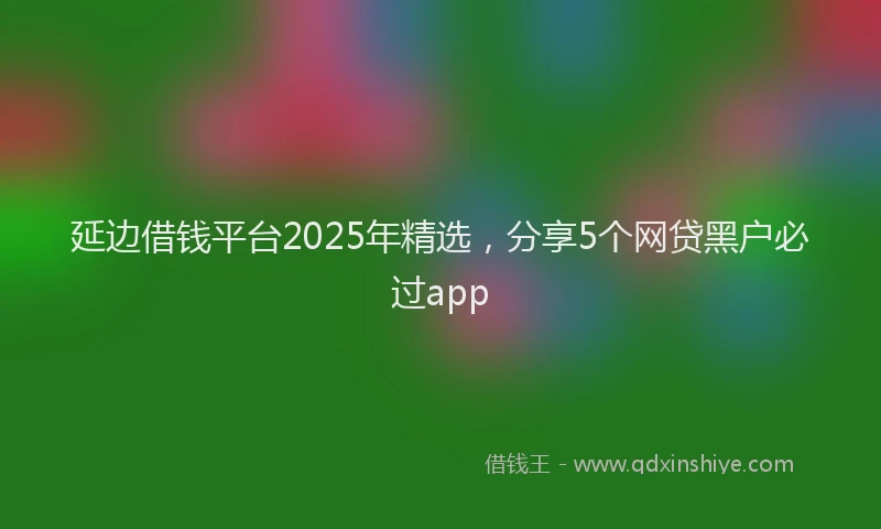 延边借钱平台2025年精选，分享5个网贷黑户必过app