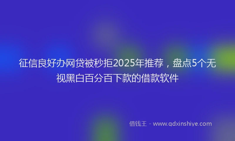 征信良好办网贷被秒拒2025年推荐，盘点5个无视黑白百分百下款的借款软件