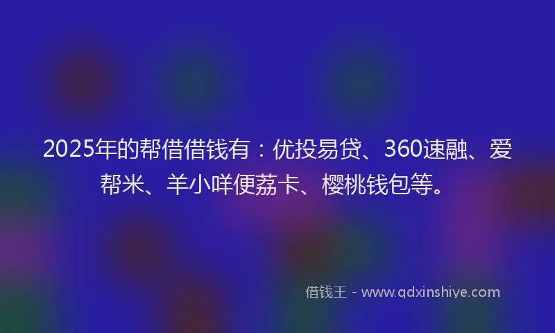2025年的帮借借钱有：优投易贷、360速融、爱帮米、羊小咩便荔卡、樱桃钱包等。