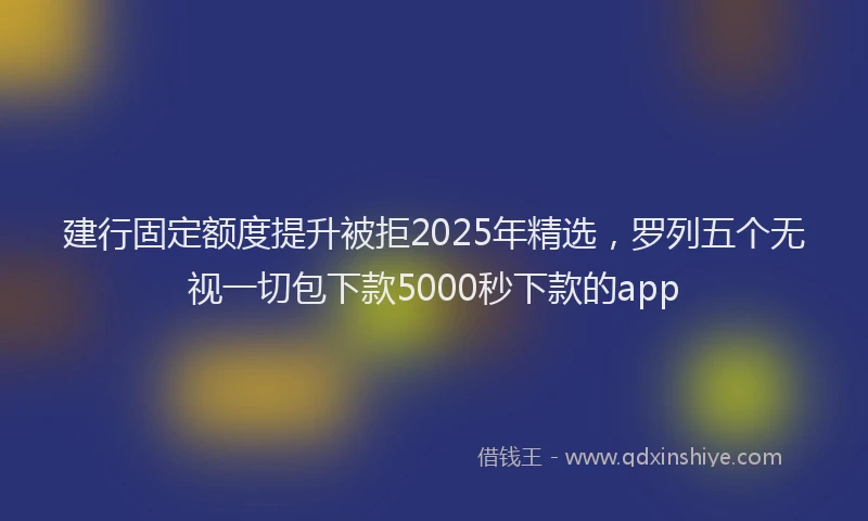建行固定额度提升被拒2025年精选，罗列五个无视一切包下款5000秒下款的app