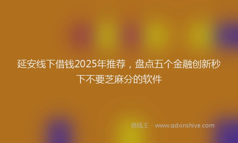 延安线下借钱2025年推荐，盘点五个金融创新秒下不要芝麻分的软件