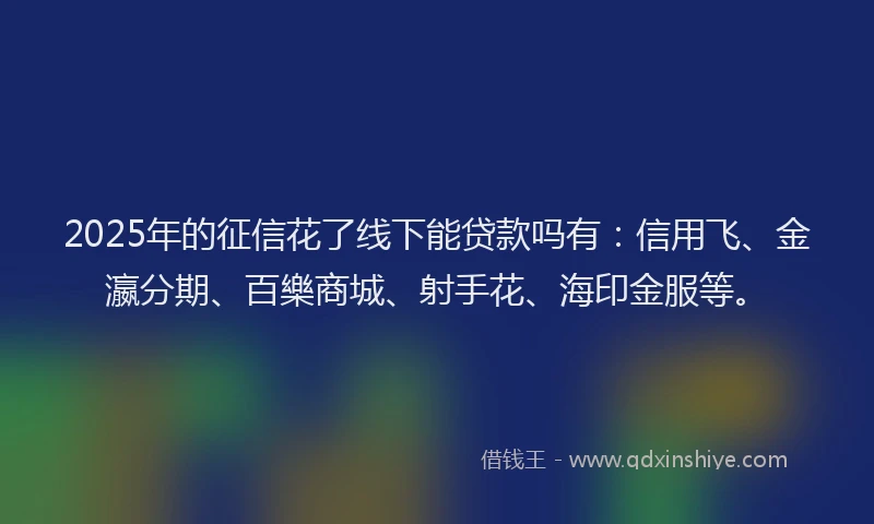 2025年的征信花了线下能贷款吗有：信用飞、金瀛分期、百樂商城、射手花、海印金服等。