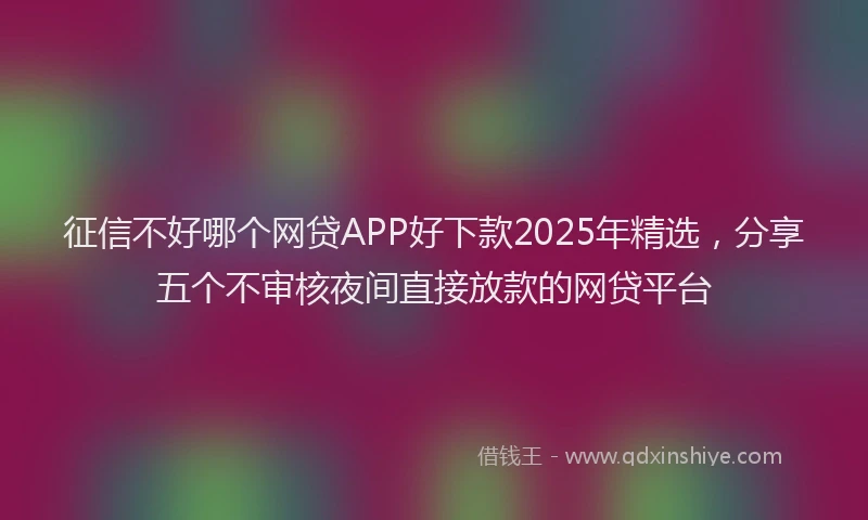 征信不好哪个网贷APP好下款2025年精选，分享五个不审核夜间直接放款的网贷平台