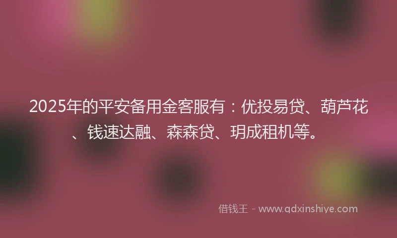 2025年的平安备用金客服有：优投易贷、葫芦花、钱速达融、森森贷、玥成租机等。