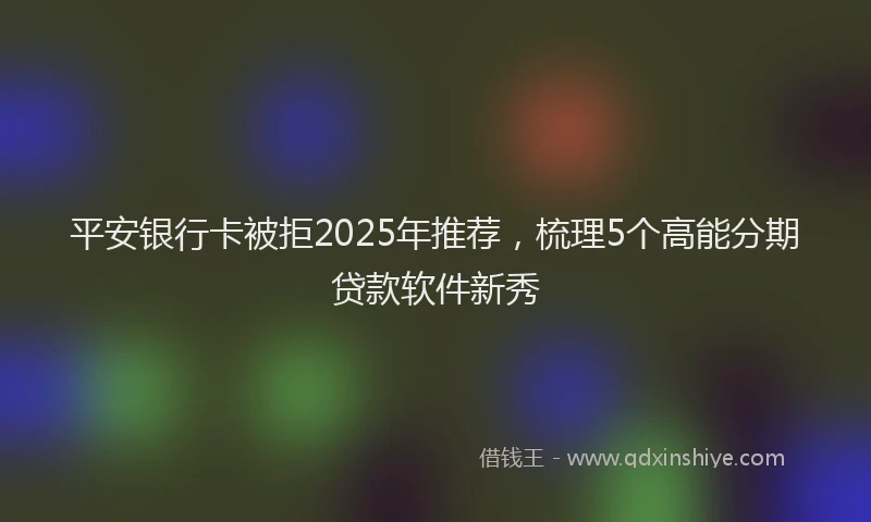 平安银行卡被拒2025年推荐，梳理5个高能分期贷款软件新秀