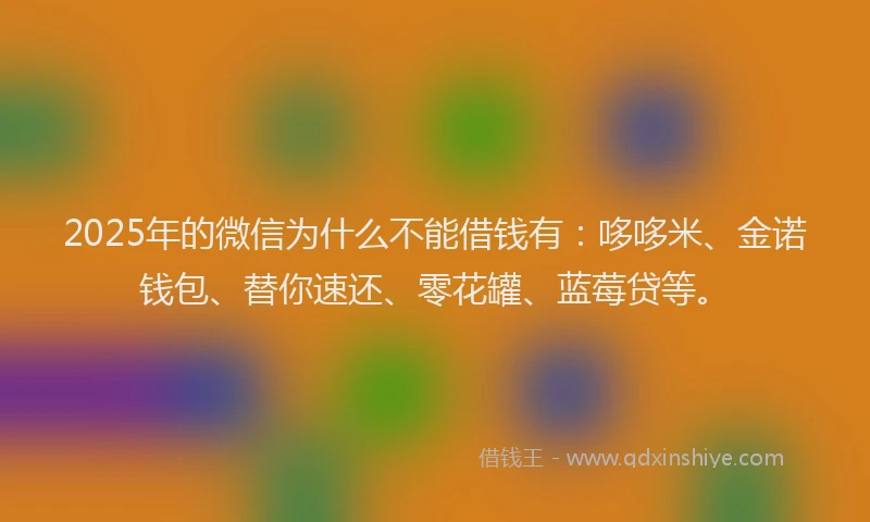 2025年的微信为什么不能借钱有：哆哆米、金诺钱包、替你速还、零花罐、蓝莓贷等。
