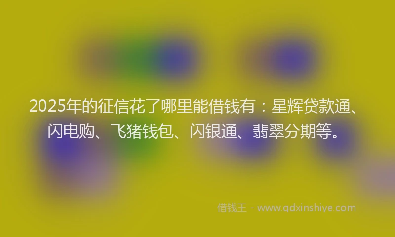 2025年的征信花了哪里能借钱有：星辉贷款通、闪电购、飞猪钱包、闪银通、翡翠分期等。